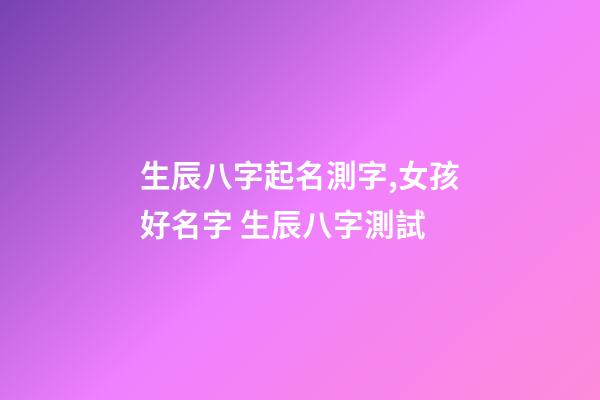 生辰八字起名測字,女孩好名字 生辰八字測試-第1張-觀點-玄機派